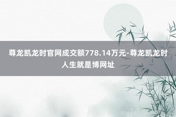 尊龙凯龙时官网成交额778.14万元-尊龙凯龙时人生就是博网址