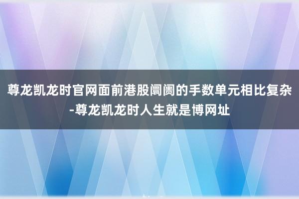 尊龙凯龙时官网面前港股阛阓的手数单元相比复杂-尊龙凯龙时人生就是博网址