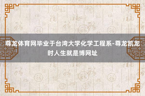 尊龙体育网毕业于台湾大学化学工程系-尊龙凯龙时人生就是博网址