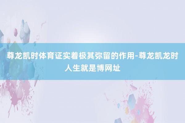 尊龙凯时体育证实着极其弥留的作用-尊龙凯龙时人生就是博网址