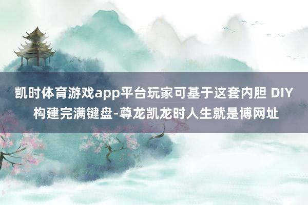 凯时体育游戏app平台玩家可基于这套内胆 DIY 构建完满键盘-尊龙凯龙时人生就是博网址
