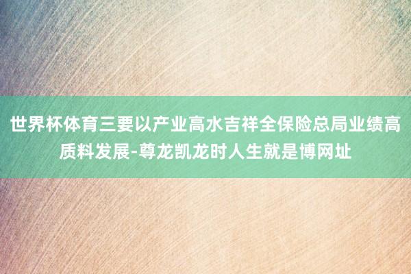世界杯体育三要以产业高水吉祥全保险总局业绩高质料发展-尊龙凯龙时人生就是博网址