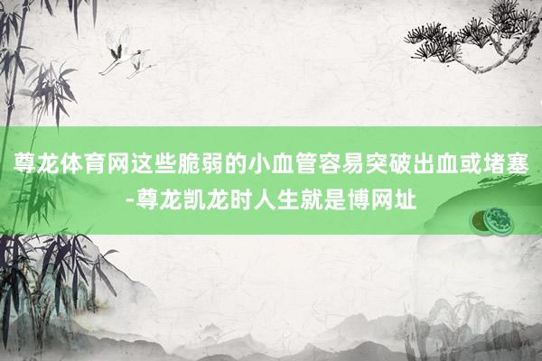 尊龙体育网这些脆弱的小血管容易突破出血或堵塞-尊龙凯龙时人生就是博网址