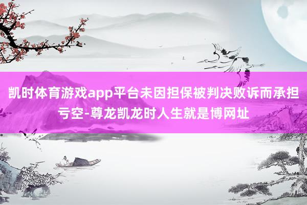 凯时体育游戏app平台未因担保被判决败诉而承担亏空-尊龙凯龙时人生就是博网址