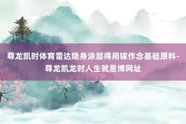 尊龙凯时体育雷达隐身涂层得用镓作念基础原料-尊龙凯龙时人生就是博网址