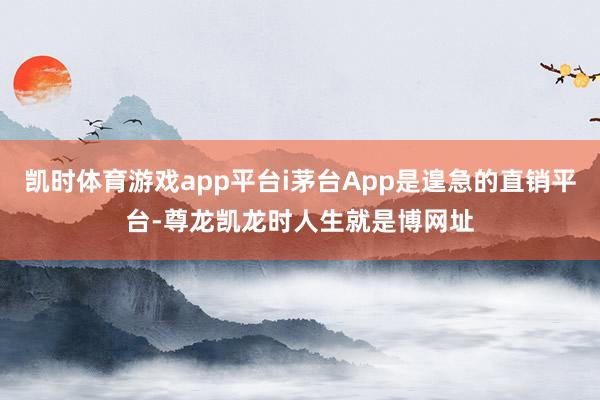 凯时体育游戏app平台i茅台App是遑急的直销平台-尊龙凯龙时人生就是博网址