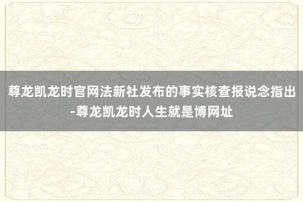 尊龙凯龙时官网法新社发布的事实核查报说念指出-尊龙凯龙时人生就是博网址