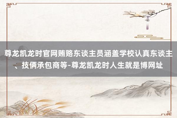 尊龙凯龙时官网贿赂东谈主员涵盖学校认真东谈主、技俩承包商等-尊龙凯龙时人生就是博网址
