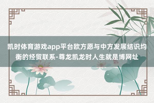 凯时体育游戏app平台欧方愿与中方发展结识均衡的经贸联系-尊龙凯龙时人生就是博网址
