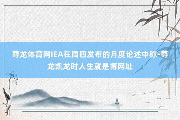 尊龙体育网　　IEA在周四发布的月度论述中称-尊龙凯龙时人生就是博网址